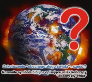 Na obrazku jest przedstawiona płonąca kula ziemska widziana z kosmosu i duży czerwony znak zapytania po prawej stronie. Na dole rysunku jest napis: "Zakończenie 'obecnego złego świata' - część 7 - Rozmaite symbole biblijne opisujące ucisk kończący 'obecny zły świat'